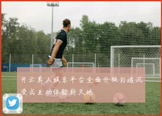 开云真人娱乐平台全面升级打造沉浸式互动体验新天地