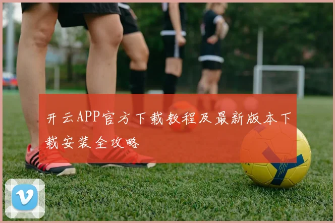 开云APP官方下载教程及最新版本下载安装全攻略