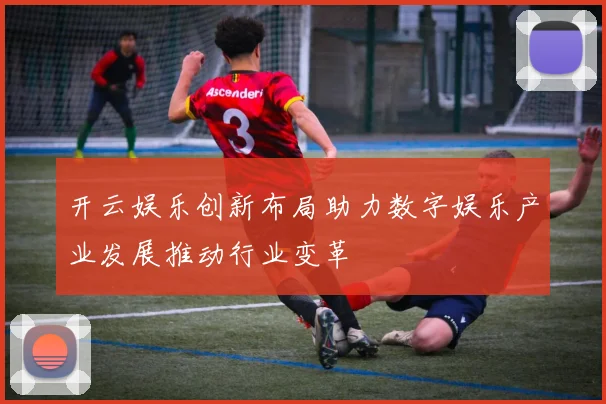 开云娱乐创新布局助力数字娱乐产业发展推动行业变革