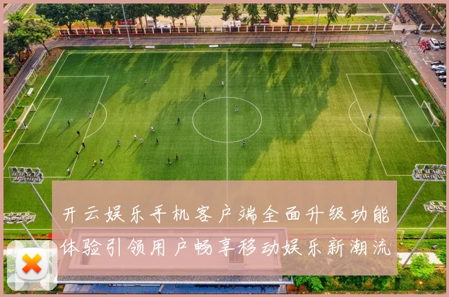 开云娱乐手机客户端全面升级功能体验引领用户畅享移动娱乐新潮流
