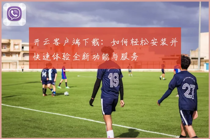 开云客户端下载：如何轻松安装并快速体验全新功能与服务
