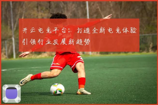 开云电竞平台：打造全新电竞体验引领行业发展新趋势