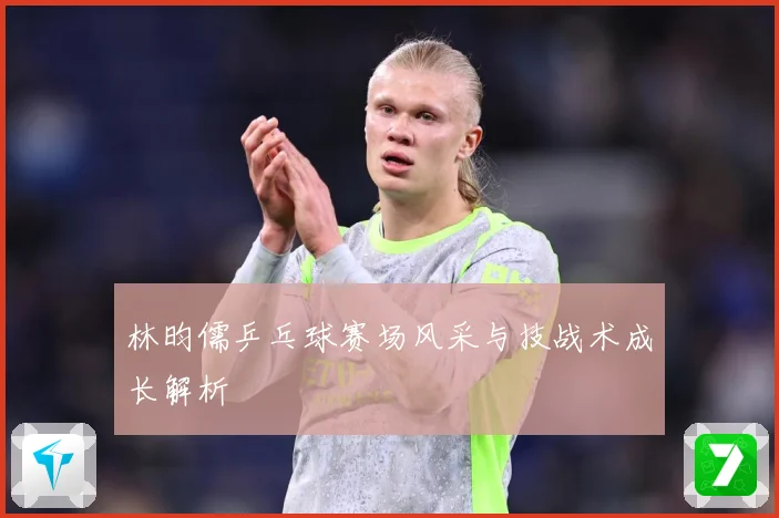 林昀儒乒乓球赛场风采与技战术成长解析