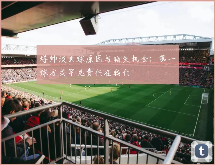 塔帅谈丢球原因与错失机会：第一球方式罕见责任在我们