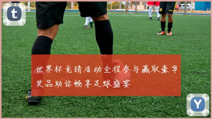 世界杯竞猜活动全程参与赢取豪华奖品助你畅享足球盛宴