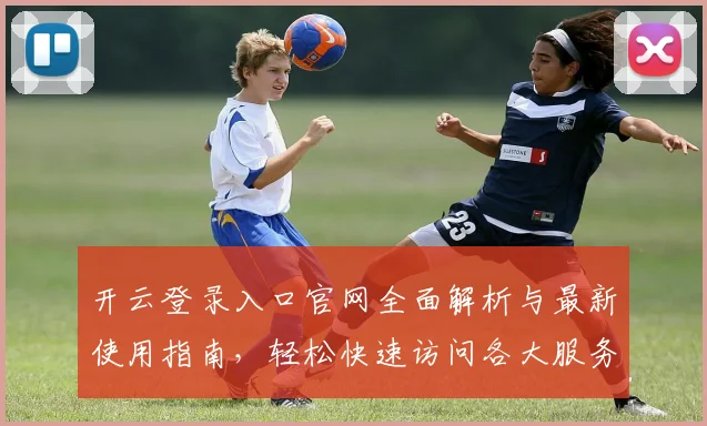 开云登录入口官网全面解析与最新使用指南，轻松快速访问各大服务平台