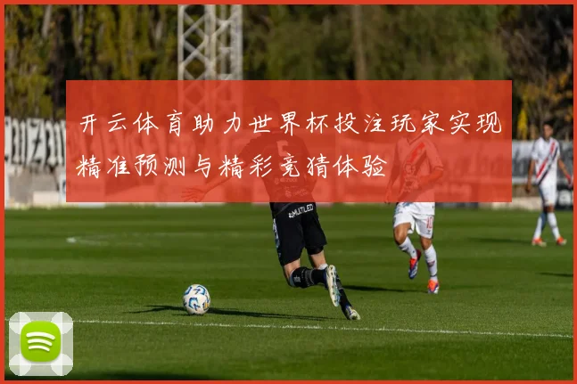 开云体育助力世界杯投注玩家实现精准预测与精彩竞猜体验