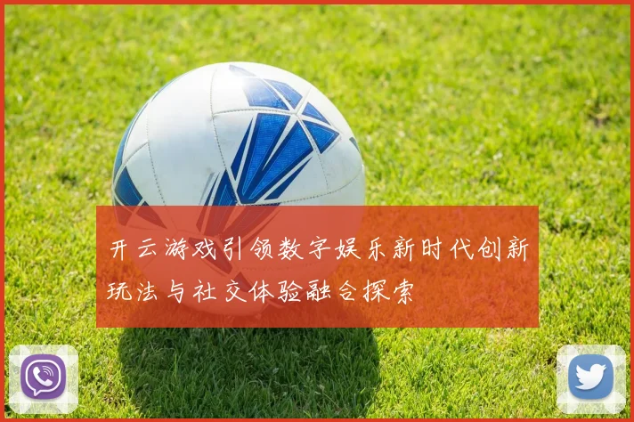 开云游戏引领数字娱乐新时代创新玩法与社交体验融合探索