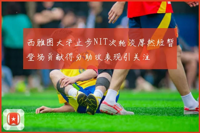 西雅图大学止步NIT次轮淡厚然短暂登场贡献得分助攻表现引关注
