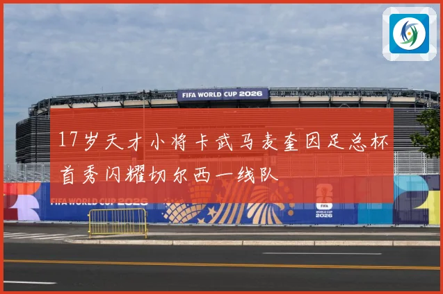 17岁天才小将卡武马麦奎因足总杯首秀闪耀切尔西一线队