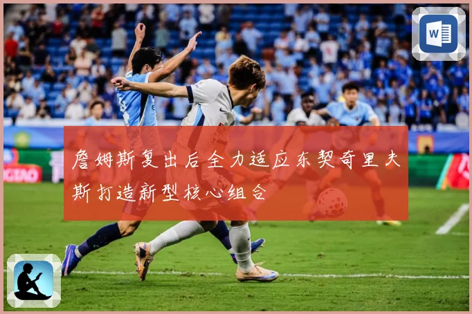 詹姆斯复出后全力适应东契奇里夫斯打造新型核心组合