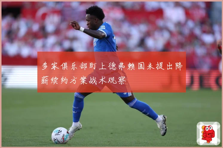 多家俱乐部盯上德弗赖国米提出降薪续约方案战术观察