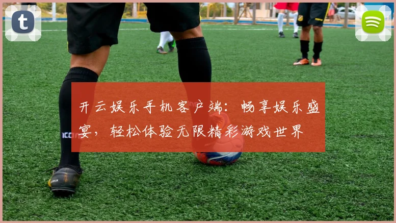 开云娱乐手机客户端：畅享娱乐盛宴，轻松体验无限精彩游戏世界