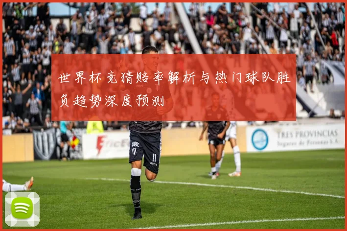 世界杯竞猜赔率解析与热门球队胜负趋势深度预测