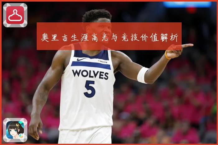 奥里吉生涯高光与竞技价值解析