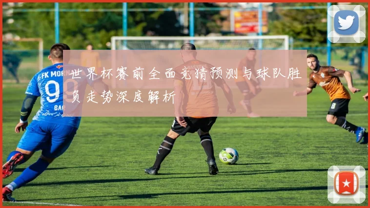 世界杯赛前全面竞猜预测与球队胜负走势深度解析
