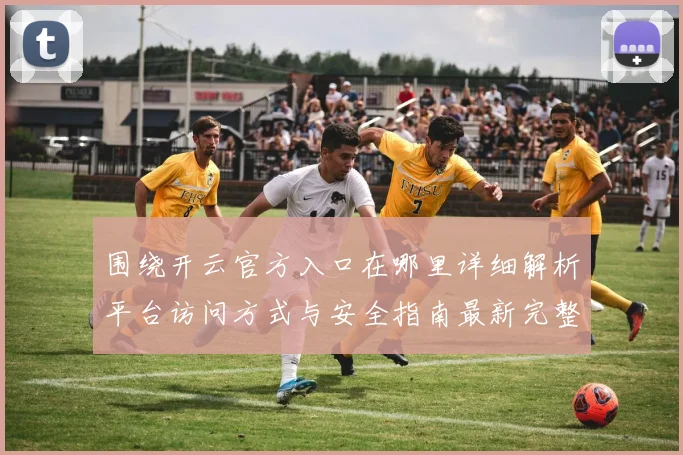 围绕开云官方入口在哪里详细解析平台访问方式与安全指南最新完整