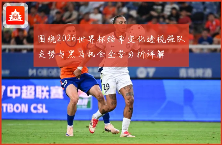 围绕2026世界杯赔率变化透视强队走势与黑马机会全景分析详解