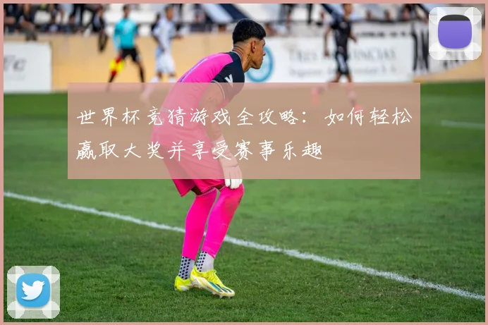 世界杯竞猜游戏全攻略：如何轻松赢取大奖并享受赛事乐趣