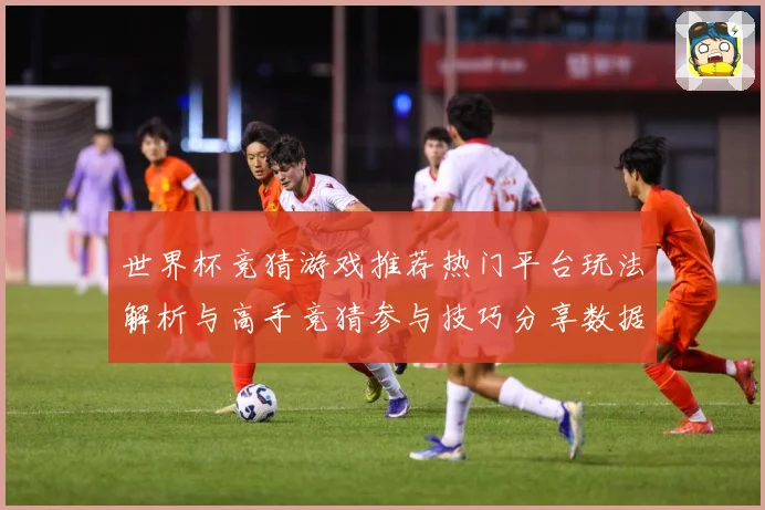 世界杯竞猜游戏推荐热门平台玩法解析与高手竞猜参与技巧分享数据研判