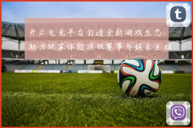 开云电竞平台打造全新游戏生态，助力玩家体验顶级赛事与娱乐互动