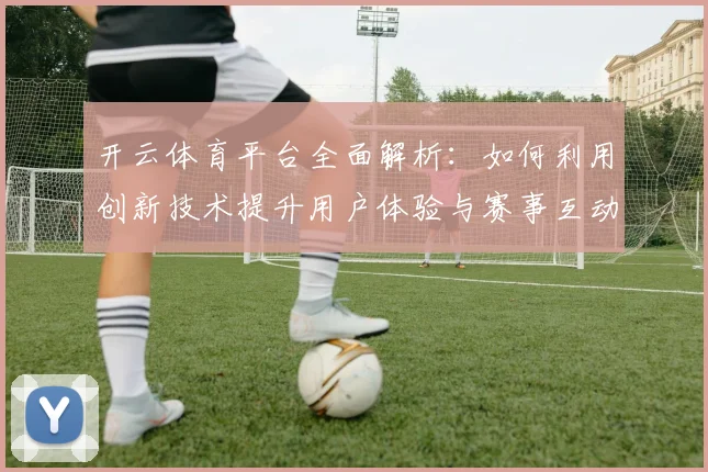 开云体育平台全面解析：如何利用创新技术提升用户体验与赛事互动