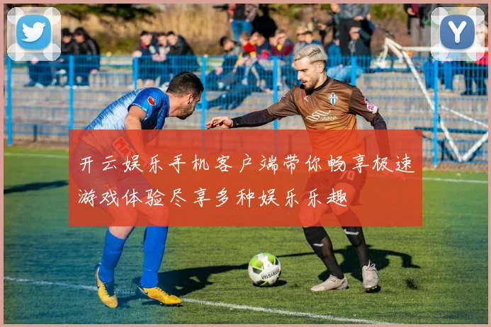 开云娱乐手机客户端带你畅享极速游戏体验尽享多种娱乐乐趣