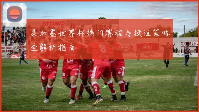 美加墨世界杯热门赛程与投注策略全解析指南