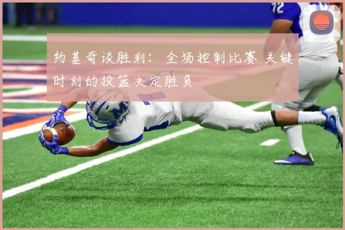 约基奇谈胜利：全场控制比赛 关键时刻的投篮决定胜负