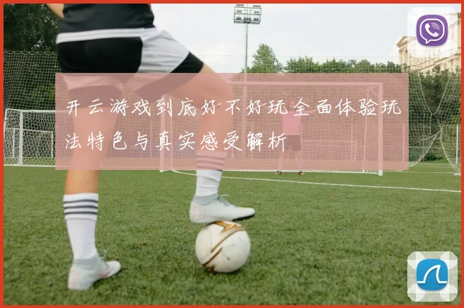 开云游戏到底好不好玩全面体验玩法特色与真实感受解析