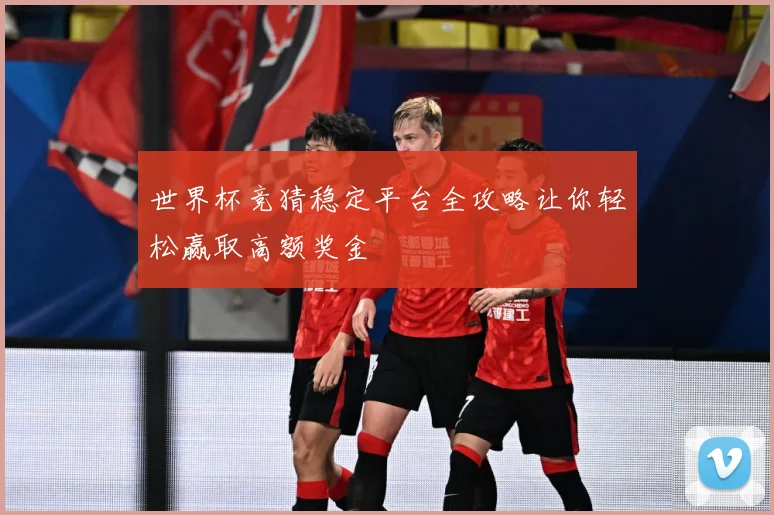 世界杯竞猜稳定平台全攻略让你轻松赢取高额奖金