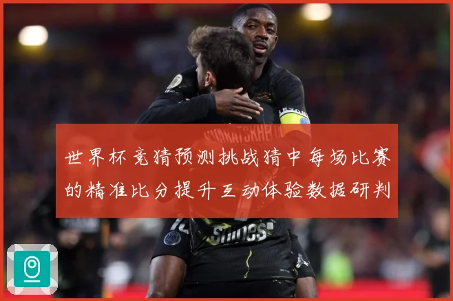 世界杯竞猜预测挑战猜中每场比赛的精准比分提升互动体验数据研判