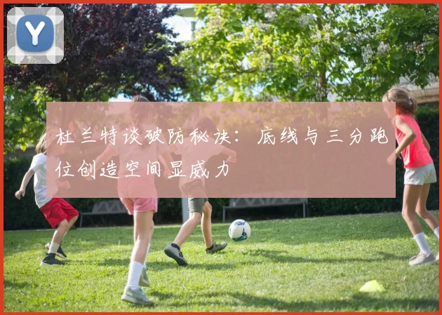 杜兰特谈破防秘诀：底线与三分跑位创造空间显威力