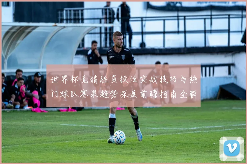 世界杯竞猜胜负投注实战技巧与热门球队赛果趋势深度前瞻指南全解
