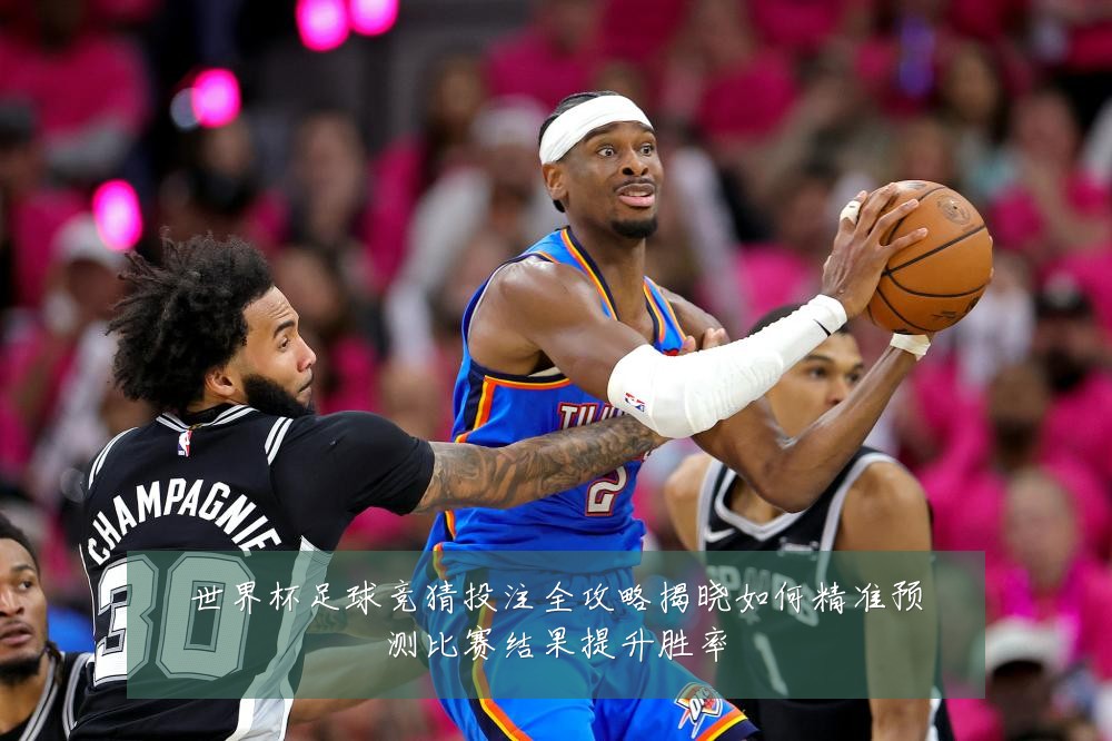 世界杯足球竞猜投注全攻略揭晓如何精准预测比赛结果提升胜率