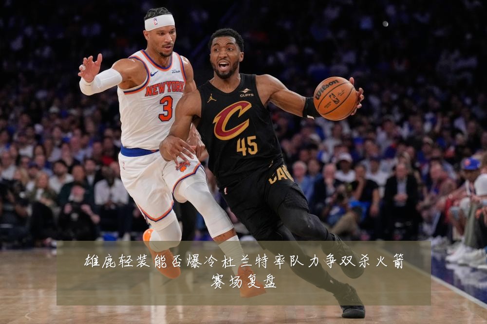 雄鹿轻装能否爆冷杜兰特率队力争双杀火箭赛场复盘