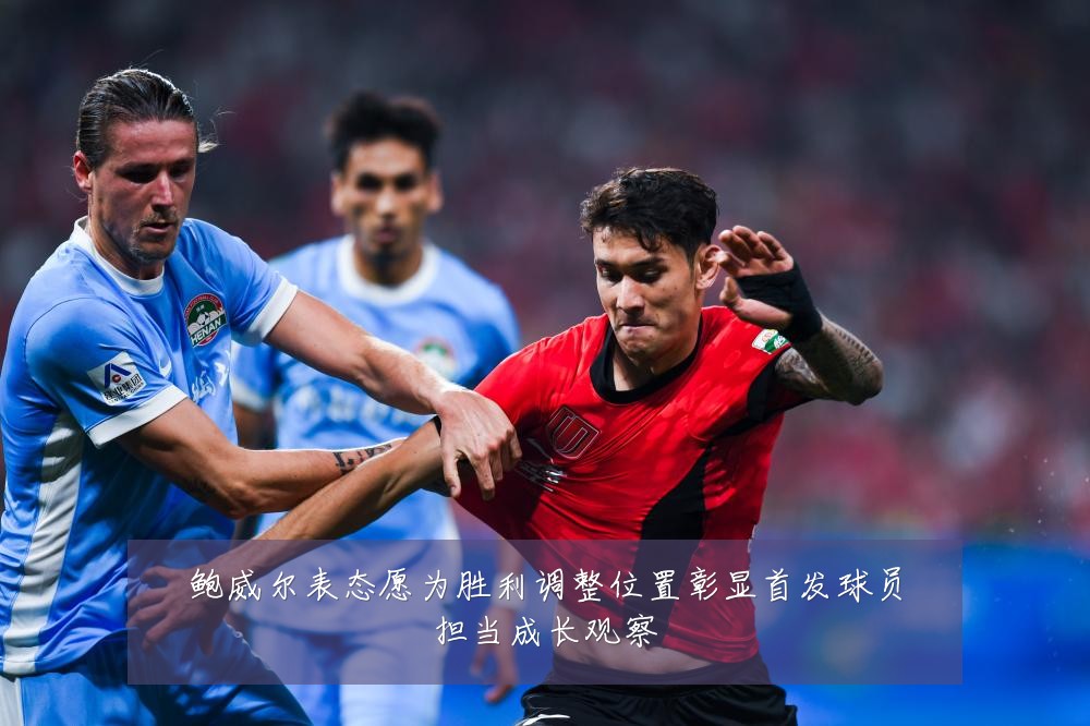 鲍威尔表态愿为胜利调整位置彰显首发球员担当成长观察